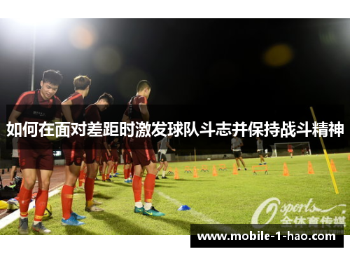 如何在面对差距时激发球队斗志并保持战斗精神