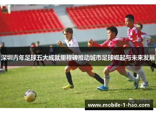 深圳青年足球五大成就里程碑推动城市足球崛起与未来发展
