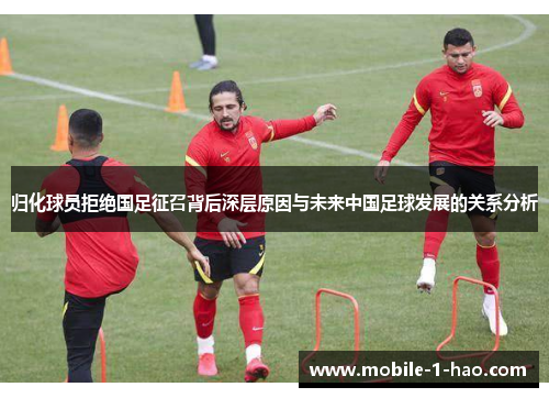 归化球员拒绝国足征召背后深层原因与未来中国足球发展的关系分析